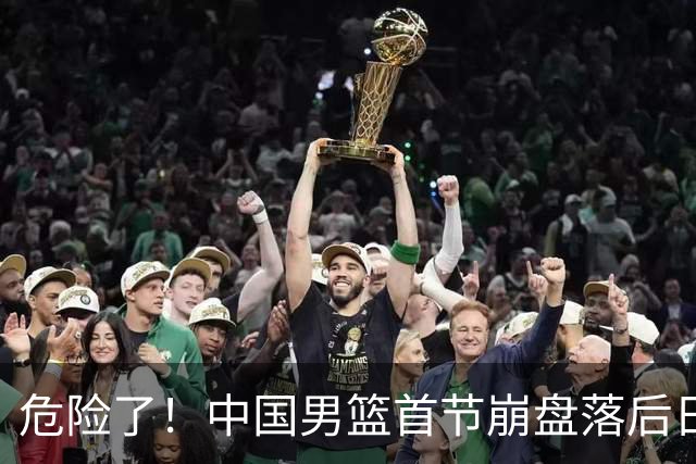 危险了！中国男篮首节崩盘落后日本13分，三分5中1篮板也抢不过