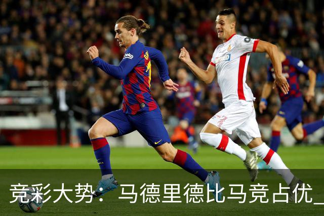 竞彩大势：马德里德比马竞占优 尤文主胜可期